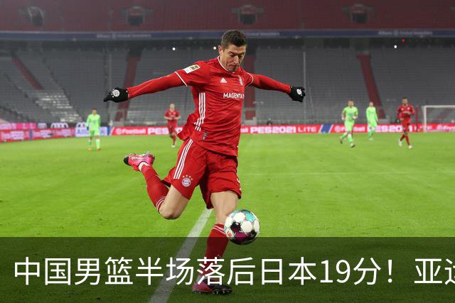 中国男篮半场落后日本19分！亚运会半决赛：中国队打的被动、艰难